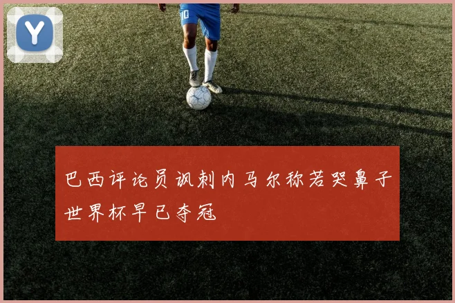 巴西评论员讽刺内马尔称若哭鼻子世界杯早已夺冠