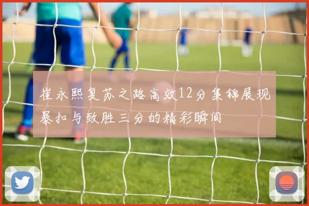 崔永熙复苏之路高效12分集锦展现暴扣与致胜三分的精彩瞬间