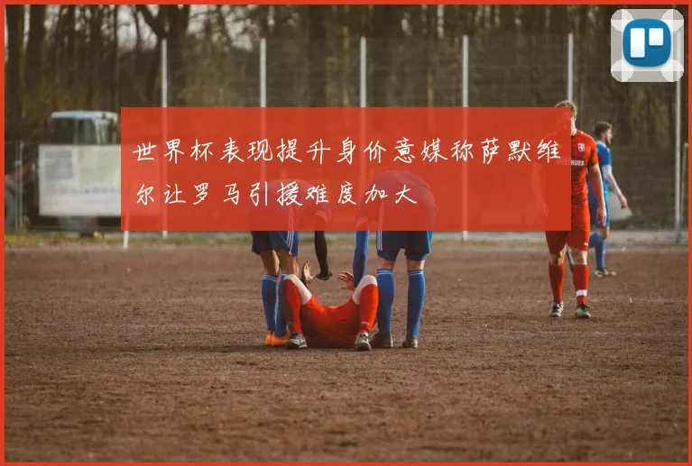 世界杯表现提升身价意媒称萨默维尔让罗马引援难度加大