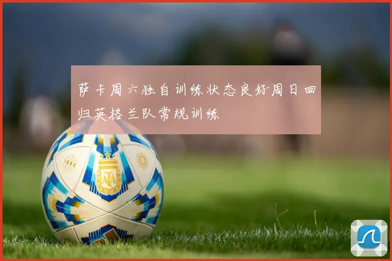 萨卡周六独自训练状态良好周日回归英格兰队常规训练